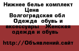 Нижнее белье комплект › Цена ­ 500 - Волгоградская обл. Одежда, обувь и аксессуары » Женская одежда и обувь   